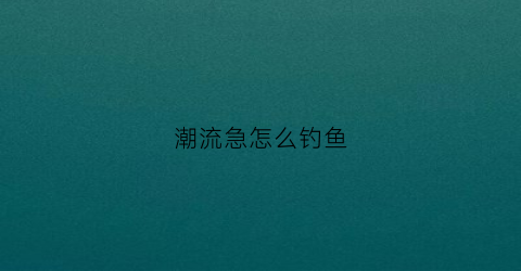 潮流急怎么钓鱼(潮流ⅰnksans)