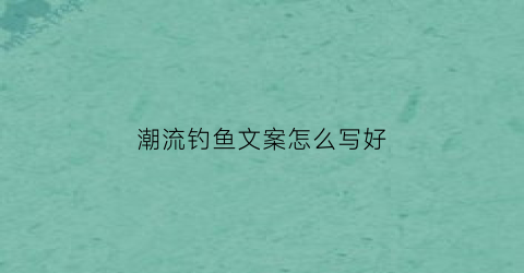潮流钓鱼文案怎么写好(钓鱼文案是什么意思)