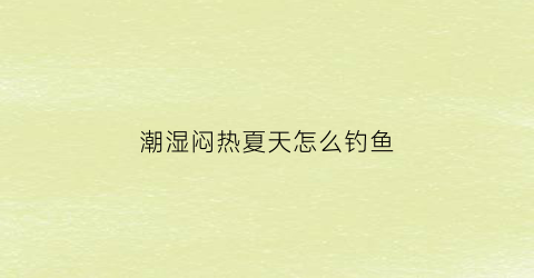 潮湿闷热夏天怎么钓鱼