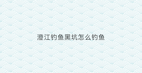 澄江钓鱼黑坑怎么钓鱼(澄江钓鱼农家乐)