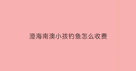 “澄海南澳小孩钓鱼怎么收费(汕头南澳钓鱼)