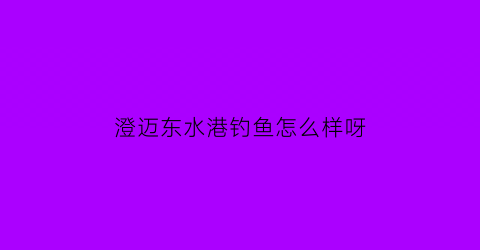 澄迈东水港钓鱼怎么样呀(澄迈东水港钓鱼怎么样呀多少钱)