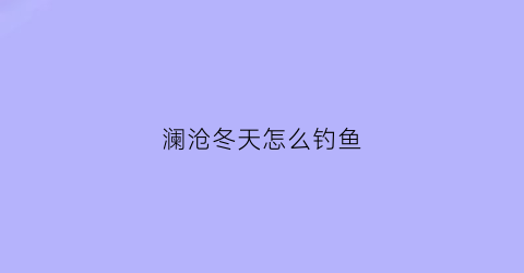 澜沧冬天怎么钓鱼(澜沧江钓鱼秋冬季用什么诱饵好)