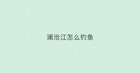 澜沧江怎么钓鱼(在澜沧江钓鱼用什么鱼饵)