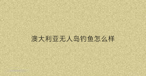 澳大利亚无人岛钓鱼怎么样(无人岛垂钓生活攻略)