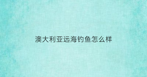 澳大利亚远海钓鱼怎么样(澳大利亚经常钓到的鱼)