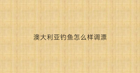 “澳大利亚钓鱼怎么样调漂(澳洲一种常见的鱼种类和钓法)