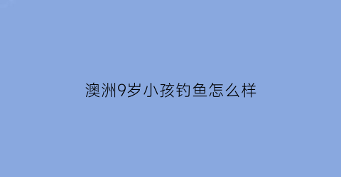 澳洲9岁小孩钓鱼怎么样
