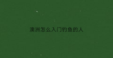澳洲怎么入门钓鱼的人(澳洲钓鱼)