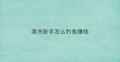 澳洲新手怎么钓鱼赚钱(澳洲钓鱼注意事项)