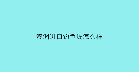 “澳洲进口钓鱼线怎么样(澳大利亚鱼竿)