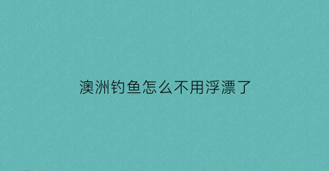 澳洲钓鱼怎么不用浮漂了(澳洲钓鱼怎么不用浮漂了呢)