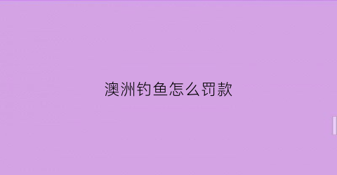 “澳洲钓鱼怎么罚款(澳洲钓鱼合法尺寸)