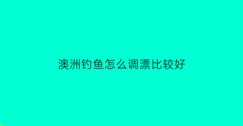 澳洲钓鱼怎么调漂比较好