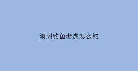 澳洲钓鱼老虎怎么钓(澳大利亚钓鲤鱼)
