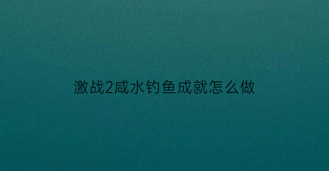 激战2咸水钓鱼成就怎么做(激战2静水钓竿)