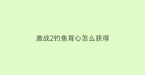 “激战2钓鱼背心怎么获得(激战2钓鱼背心怎么获得的)