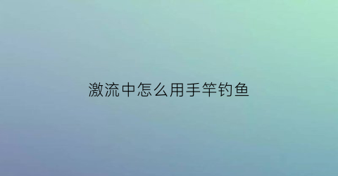 “激流中怎么用手竿钓鱼(激流中怎么用手竿钓鱼)