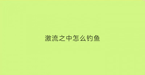激流之中怎么钓鱼(激流钓组)