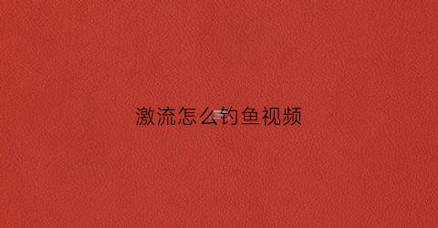 激流怎么钓鱼视频(激流钓鱼线组)