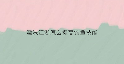 “濡沫江湖怎么提高钓鱼技能(濡沫江湖钓鱼鱼饵在哪)