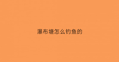 瀑布塘怎么钓鱼的(瀑布水库现在可以钓鱼吗)