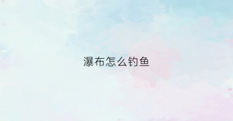 瀑布怎么钓鱼(请问瀑布)