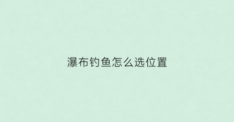 瀑布钓鱼怎么选位置(瀑布钓鱼怎么选位置啊)