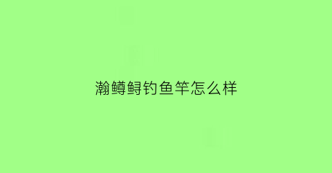 瀚鳟鲟钓鱼竿怎么样(瀚威鱼竿)
