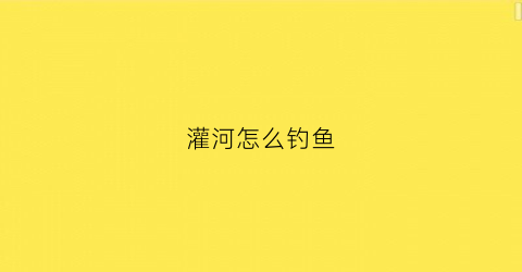 灌河怎么钓鱼(灌河怎么钓鱼最好)
