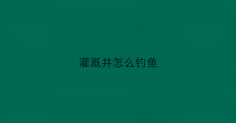 灌溉井怎么钓鱼(灌溉井怎么钓鱼的)