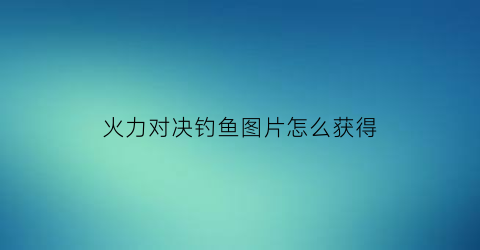 “火力对决钓鱼图片怎么获得(火力对决跳哪里最好)