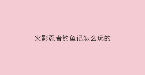 火影忍者钓鱼记怎么玩的(火影忍者手游钓鱼祭可以用连点器吗)
