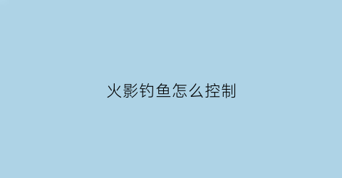 火影钓鱼怎么控制(火影忍者钓鱼岛)