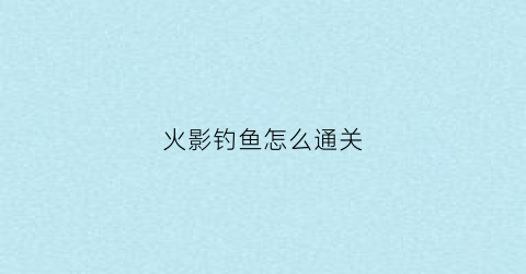 火影钓鱼怎么通关(火影钓鱼怎么钓)