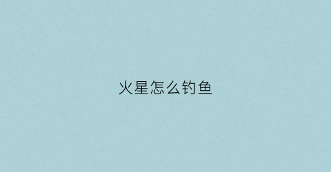 火星怎么钓鱼(火星飞鱼)