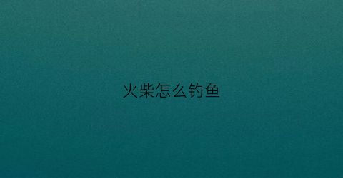 火柴怎么钓鱼(火柴人钓鱼的简笔画)