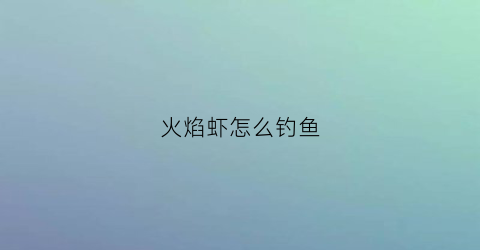 火焰虾怎么钓鱼(饭店正宗火焰虾的做法)
