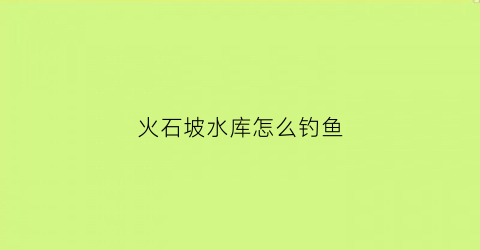 火石坡水库怎么钓鱼(火石坡收费站怎么走)