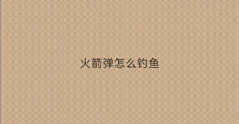 火箭弹怎么钓鱼(火箭弹怎么装弹)