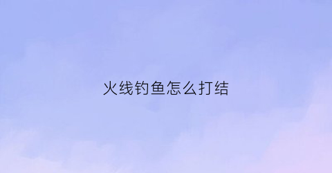 火线钓鱼怎么打结
