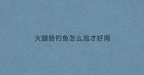火腿肠钓鱼怎么泡才好用(火腿肠怎样钓鱼)