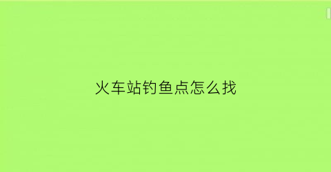 火车站钓鱼点怎么找(火车站旁边哪里可以游泳)