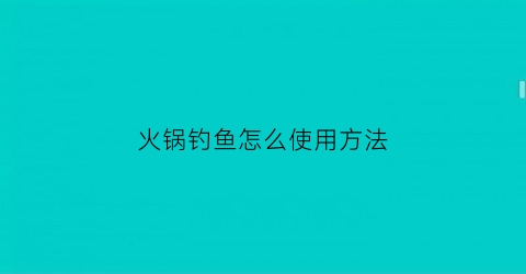 “火锅钓鱼怎么使用方法(火锅钓鱼怎么使用方法视频)