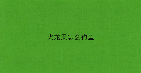 火龙果怎么钓鱼(火龙果怎么钓鱼效果好)