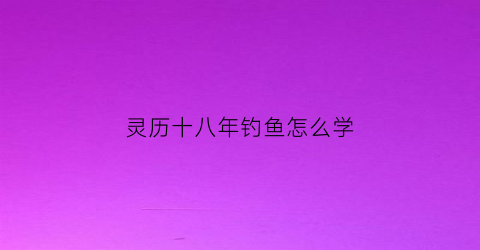 灵历十八年钓鱼怎么学(灵历十八年怎么捕虫)