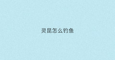 灵昆怎么钓鱼(灵昆哪里可以钓鱼)