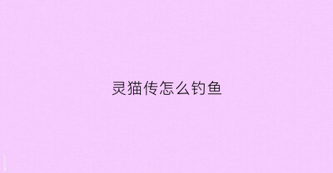 灵猫传怎么钓鱼(灵猫传主线怎么选)