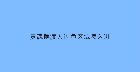 灵魂摆渡人钓鱼区域怎么进(灵魂摆渡人怎么飞)