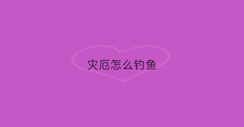 灾厄怎么钓鱼(灾厄怎么潜行)